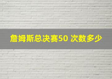 詹姆斯总决赛50 次数多少